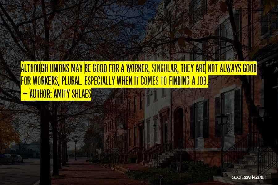 Amity Shlaes Quotes: Although Unions May Be Good For A Worker, Singular, They Are Not Always Good For Workers, Plural. Especially When It