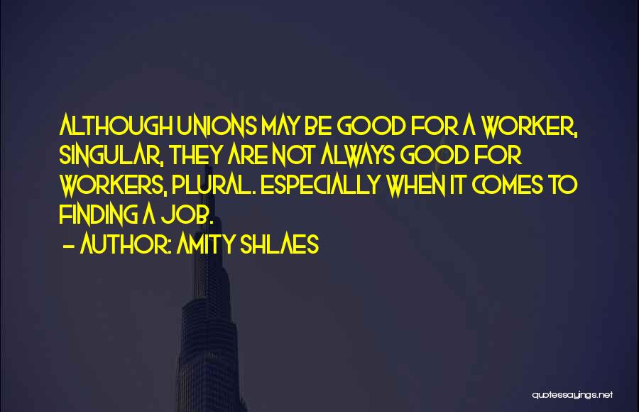 Amity Shlaes Quotes: Although Unions May Be Good For A Worker, Singular, They Are Not Always Good For Workers, Plural. Especially When It