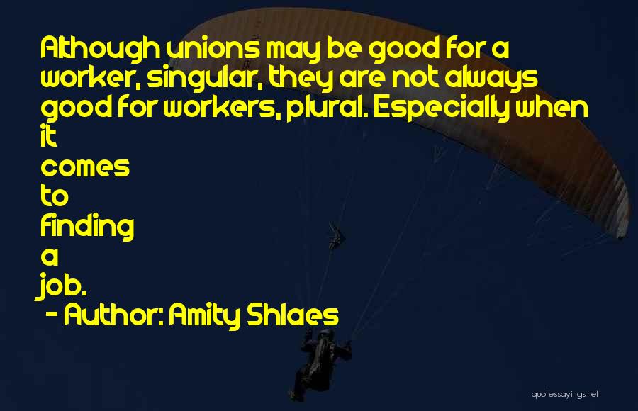 Amity Shlaes Quotes: Although Unions May Be Good For A Worker, Singular, They Are Not Always Good For Workers, Plural. Especially When It