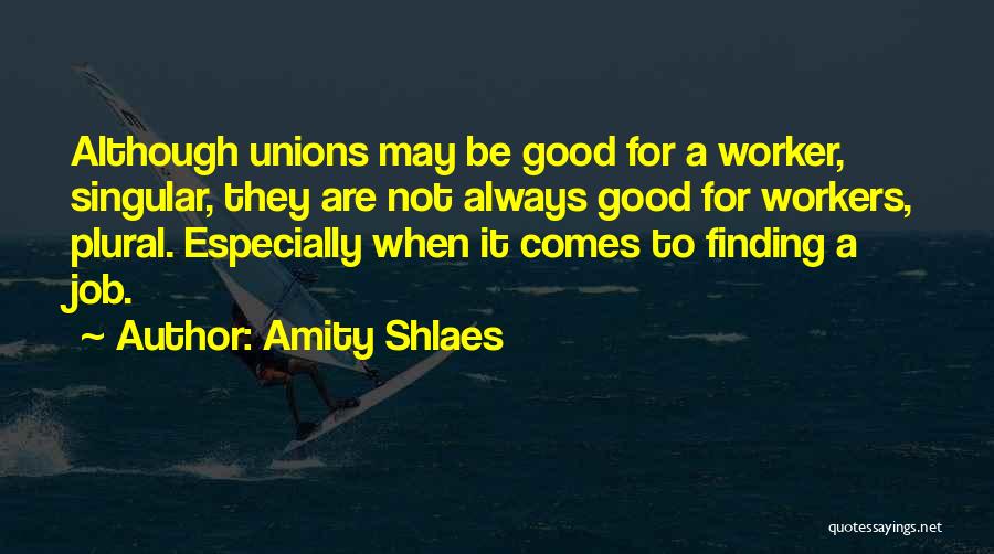 Amity Shlaes Quotes: Although Unions May Be Good For A Worker, Singular, They Are Not Always Good For Workers, Plural. Especially When It