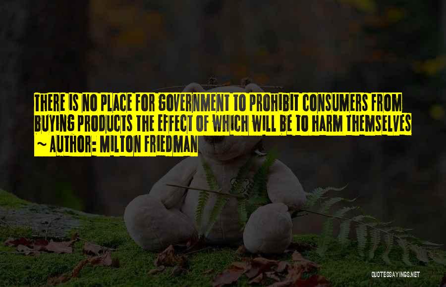 Milton Friedman Quotes: There Is No Place For Government To Prohibit Consumers From Buying Products The Effect Of Which Will Be To Harm