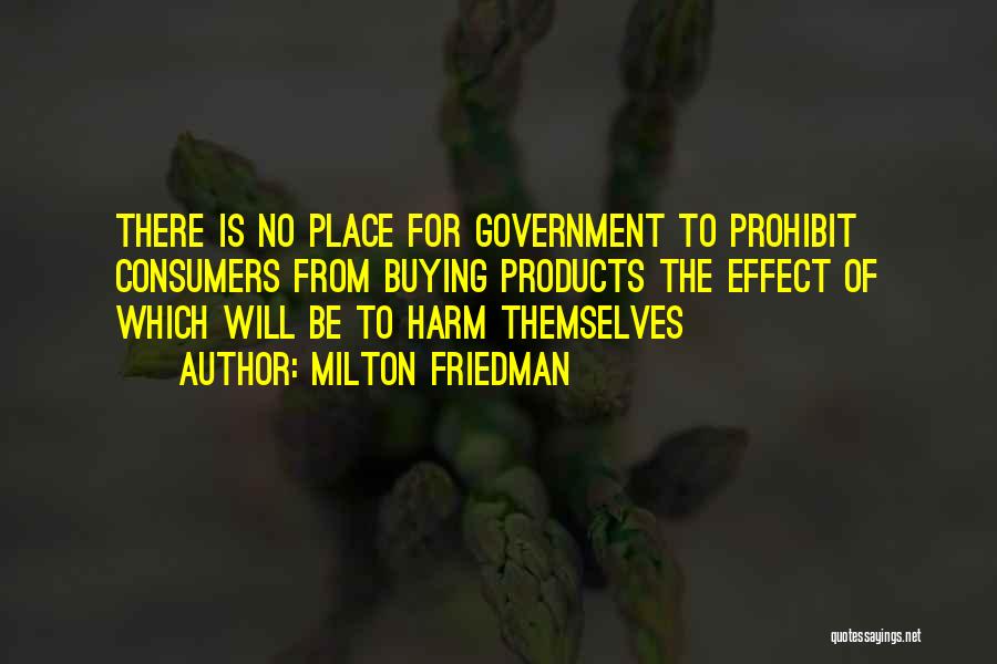 Milton Friedman Quotes: There Is No Place For Government To Prohibit Consumers From Buying Products The Effect Of Which Will Be To Harm