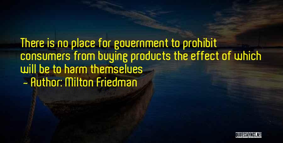 Milton Friedman Quotes: There Is No Place For Government To Prohibit Consumers From Buying Products The Effect Of Which Will Be To Harm