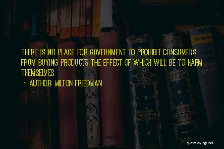 Milton Friedman Quotes: There Is No Place For Government To Prohibit Consumers From Buying Products The Effect Of Which Will Be To Harm