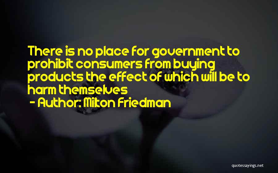 Milton Friedman Quotes: There Is No Place For Government To Prohibit Consumers From Buying Products The Effect Of Which Will Be To Harm