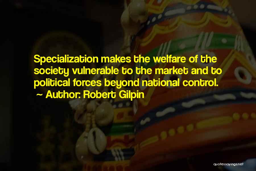 Robert Gilpin Quotes: Specialization Makes The Welfare Of The Society Vulnerable To The Market And To Political Forces Beyond National Control.