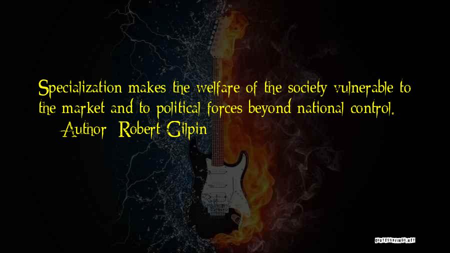 Robert Gilpin Quotes: Specialization Makes The Welfare Of The Society Vulnerable To The Market And To Political Forces Beyond National Control.