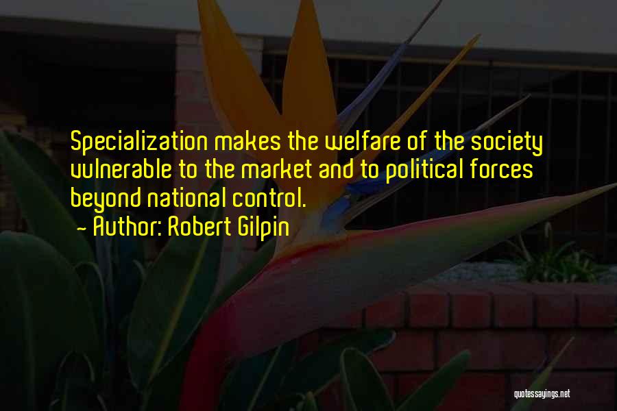 Robert Gilpin Quotes: Specialization Makes The Welfare Of The Society Vulnerable To The Market And To Political Forces Beyond National Control.