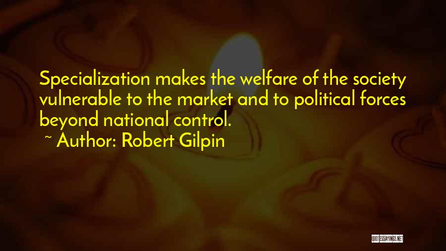 Robert Gilpin Quotes: Specialization Makes The Welfare Of The Society Vulnerable To The Market And To Political Forces Beyond National Control.