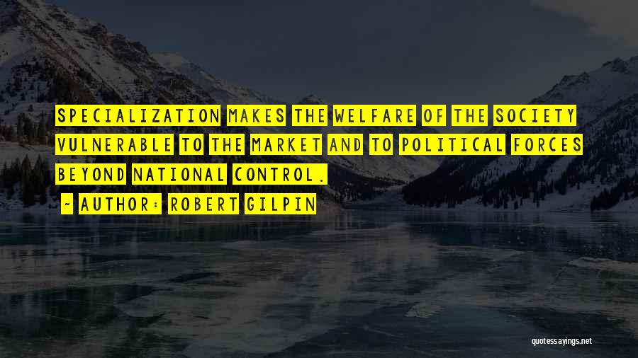 Robert Gilpin Quotes: Specialization Makes The Welfare Of The Society Vulnerable To The Market And To Political Forces Beyond National Control.