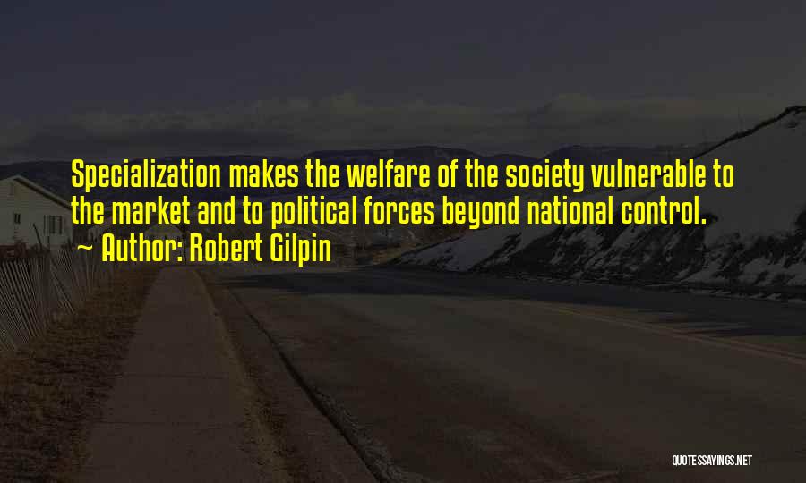 Robert Gilpin Quotes: Specialization Makes The Welfare Of The Society Vulnerable To The Market And To Political Forces Beyond National Control.