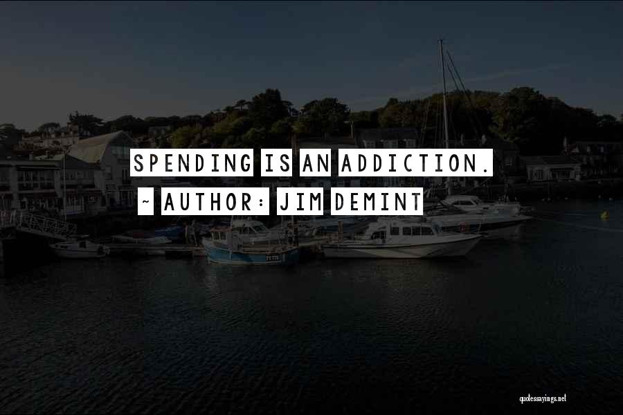 Jim DeMint Quotes: Spending Is An Addiction.