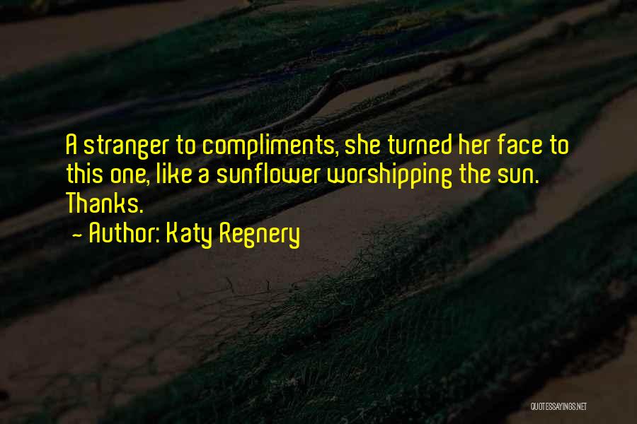 Katy Regnery Quotes: A Stranger To Compliments, She Turned Her Face To This One, Like A Sunflower Worshipping The Sun. Thanks.