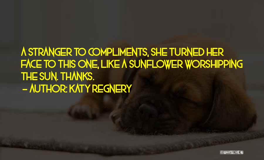 Katy Regnery Quotes: A Stranger To Compliments, She Turned Her Face To This One, Like A Sunflower Worshipping The Sun. Thanks.