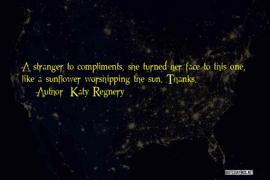 Katy Regnery Quotes: A Stranger To Compliments, She Turned Her Face To This One, Like A Sunflower Worshipping The Sun. Thanks.