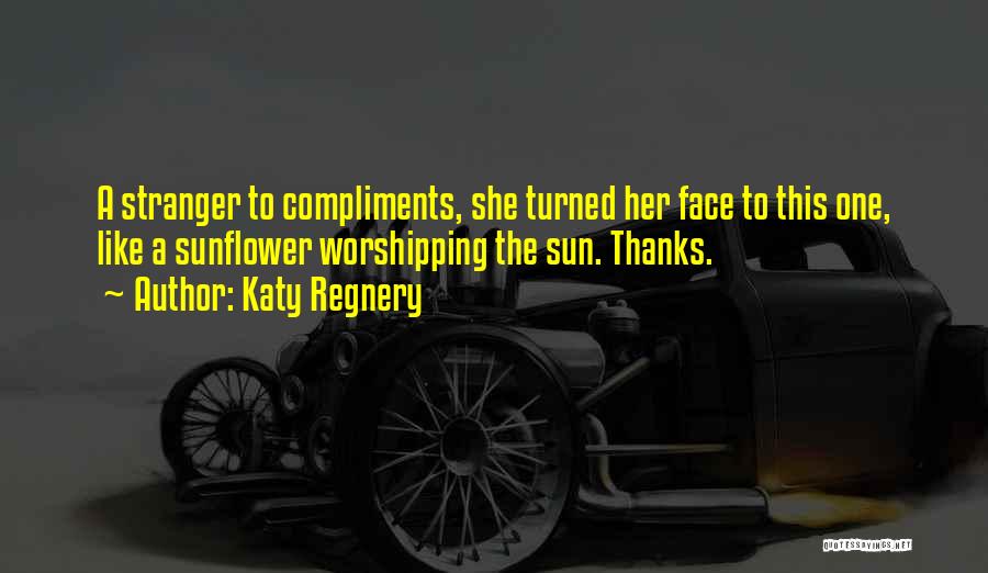 Katy Regnery Quotes: A Stranger To Compliments, She Turned Her Face To This One, Like A Sunflower Worshipping The Sun. Thanks.