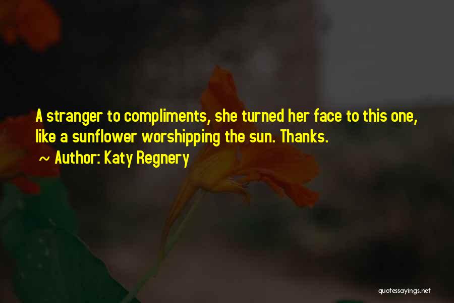 Katy Regnery Quotes: A Stranger To Compliments, She Turned Her Face To This One, Like A Sunflower Worshipping The Sun. Thanks.