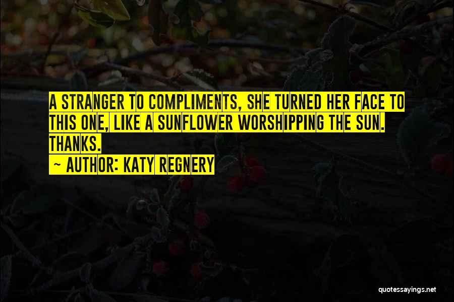 Katy Regnery Quotes: A Stranger To Compliments, She Turned Her Face To This One, Like A Sunflower Worshipping The Sun. Thanks.