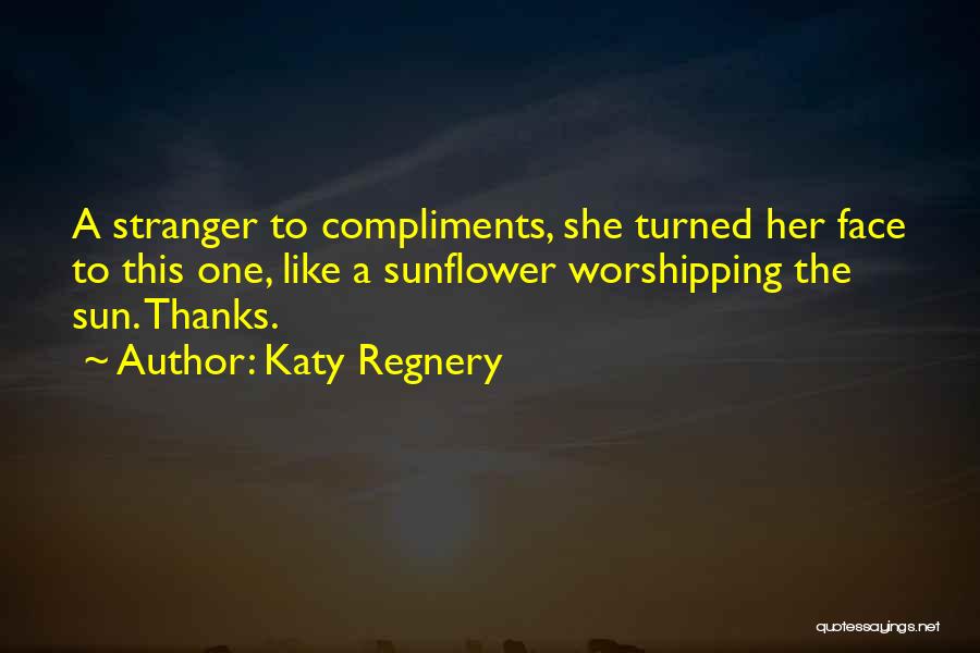 Katy Regnery Quotes: A Stranger To Compliments, She Turned Her Face To This One, Like A Sunflower Worshipping The Sun. Thanks.
