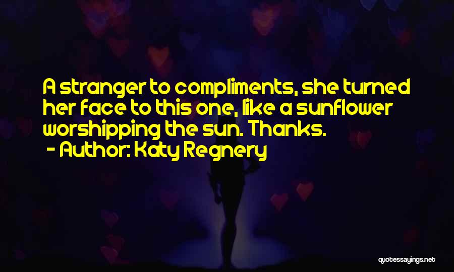 Katy Regnery Quotes: A Stranger To Compliments, She Turned Her Face To This One, Like A Sunflower Worshipping The Sun. Thanks.