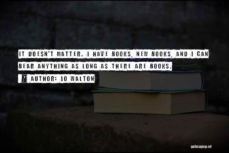 Jo Walton Quotes: It Doesn't Matter. I Have Books, New Books, And I Can Bear Anything As Long As There Are Books.