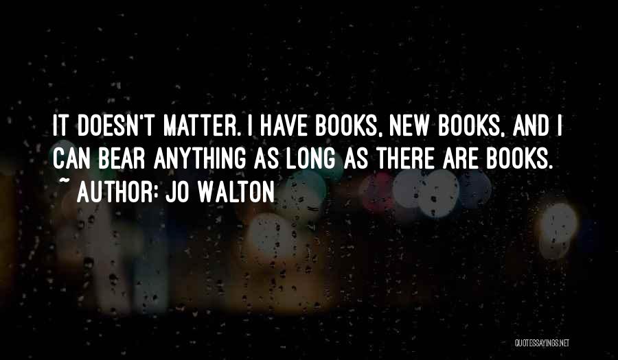 Jo Walton Quotes: It Doesn't Matter. I Have Books, New Books, And I Can Bear Anything As Long As There Are Books.