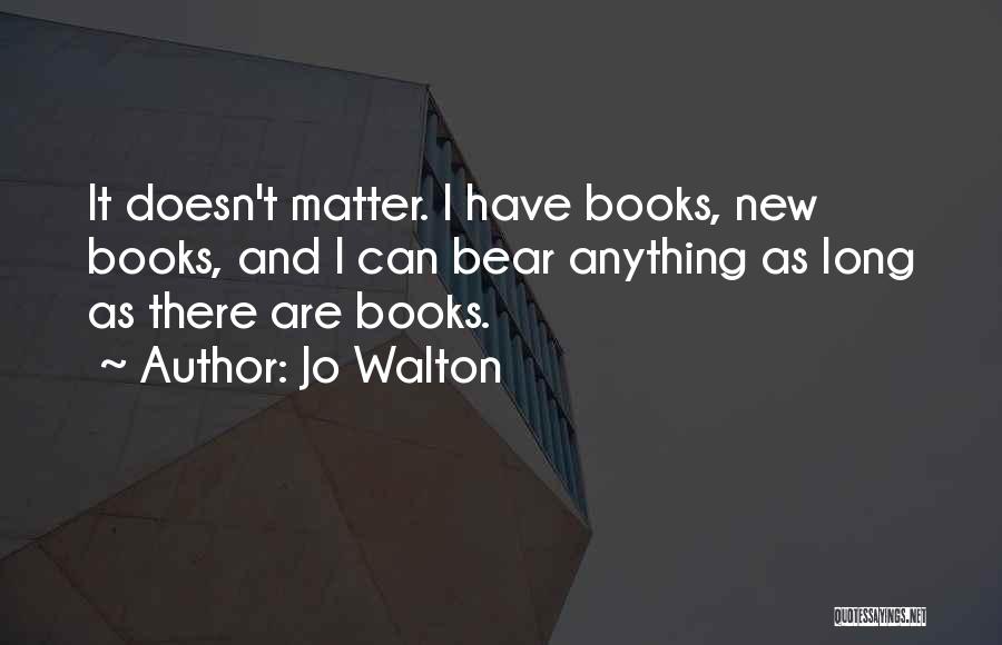 Jo Walton Quotes: It Doesn't Matter. I Have Books, New Books, And I Can Bear Anything As Long As There Are Books.