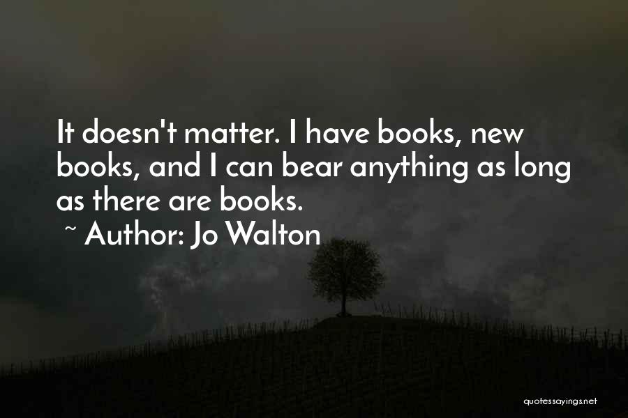 Jo Walton Quotes: It Doesn't Matter. I Have Books, New Books, And I Can Bear Anything As Long As There Are Books.