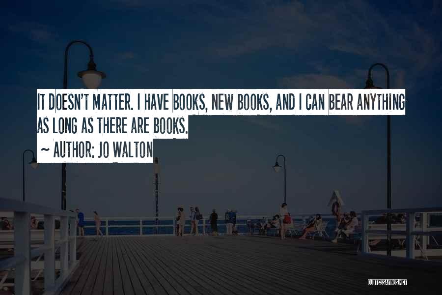 Jo Walton Quotes: It Doesn't Matter. I Have Books, New Books, And I Can Bear Anything As Long As There Are Books.