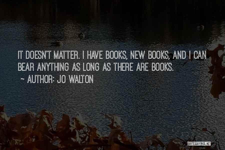 Jo Walton Quotes: It Doesn't Matter. I Have Books, New Books, And I Can Bear Anything As Long As There Are Books.