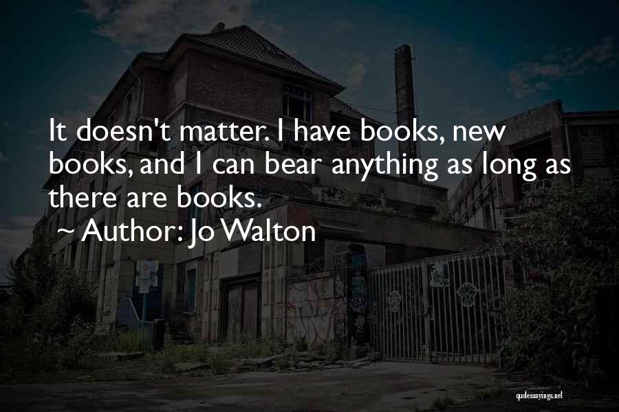Jo Walton Quotes: It Doesn't Matter. I Have Books, New Books, And I Can Bear Anything As Long As There Are Books.