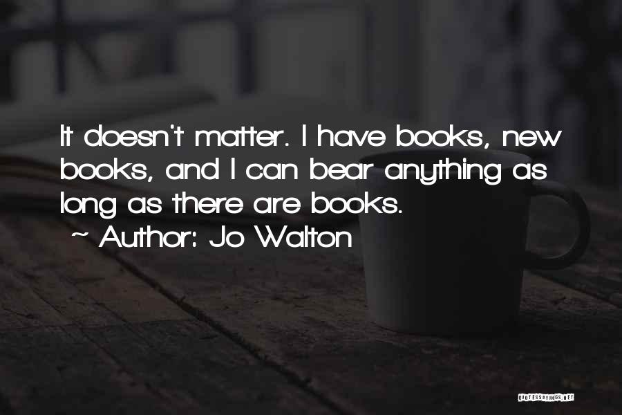 Jo Walton Quotes: It Doesn't Matter. I Have Books, New Books, And I Can Bear Anything As Long As There Are Books.