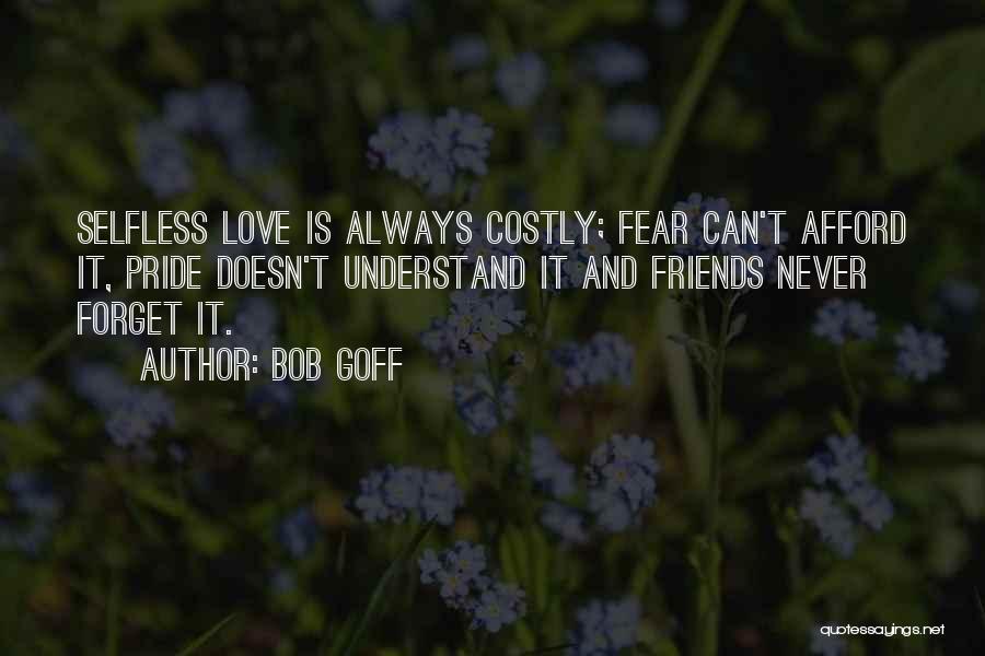 Bob Goff Quotes: Selfless Love Is Always Costly; Fear Can't Afford It, Pride Doesn't Understand It And Friends Never Forget It.