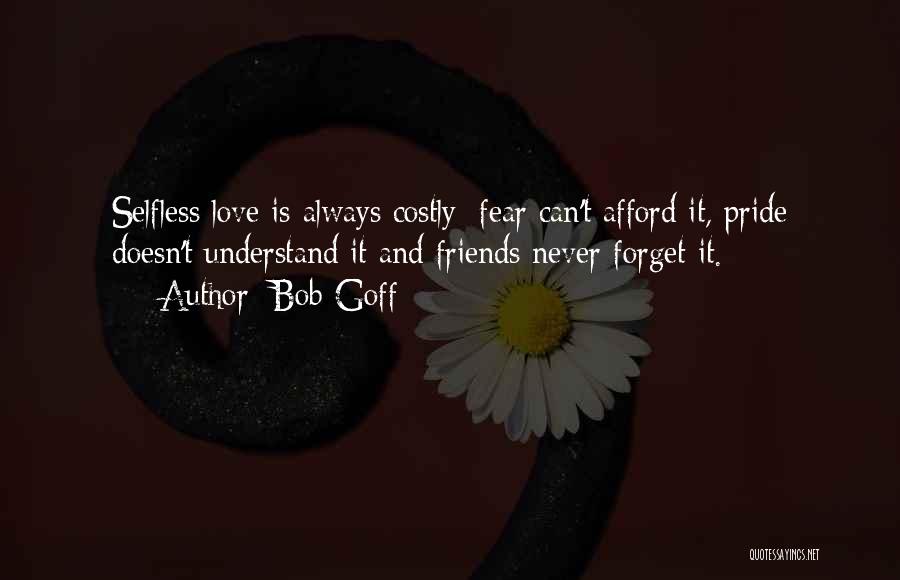 Bob Goff Quotes: Selfless Love Is Always Costly; Fear Can't Afford It, Pride Doesn't Understand It And Friends Never Forget It.