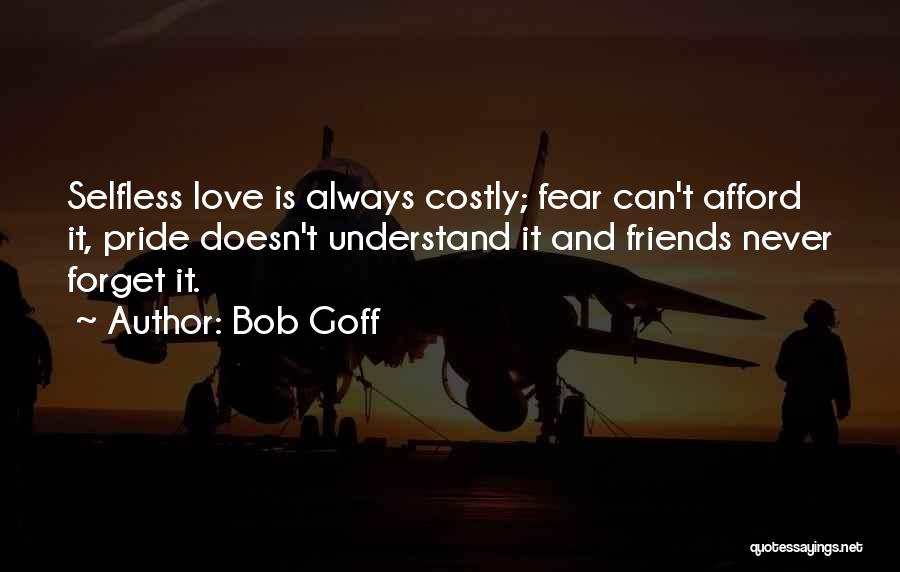 Bob Goff Quotes: Selfless Love Is Always Costly; Fear Can't Afford It, Pride Doesn't Understand It And Friends Never Forget It.