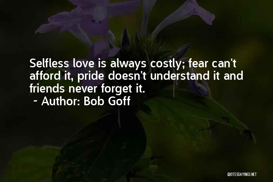 Bob Goff Quotes: Selfless Love Is Always Costly; Fear Can't Afford It, Pride Doesn't Understand It And Friends Never Forget It.