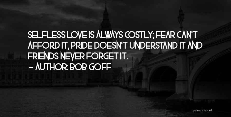Bob Goff Quotes: Selfless Love Is Always Costly; Fear Can't Afford It, Pride Doesn't Understand It And Friends Never Forget It.