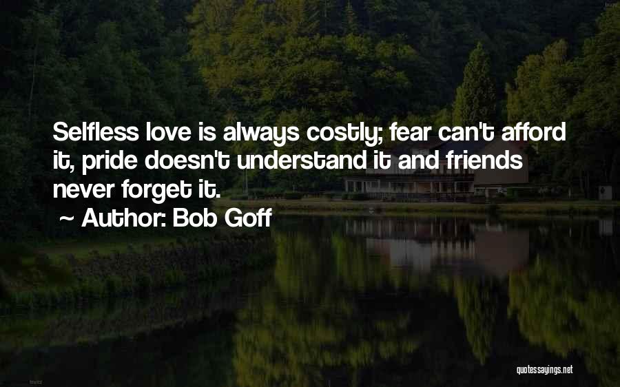 Bob Goff Quotes: Selfless Love Is Always Costly; Fear Can't Afford It, Pride Doesn't Understand It And Friends Never Forget It.