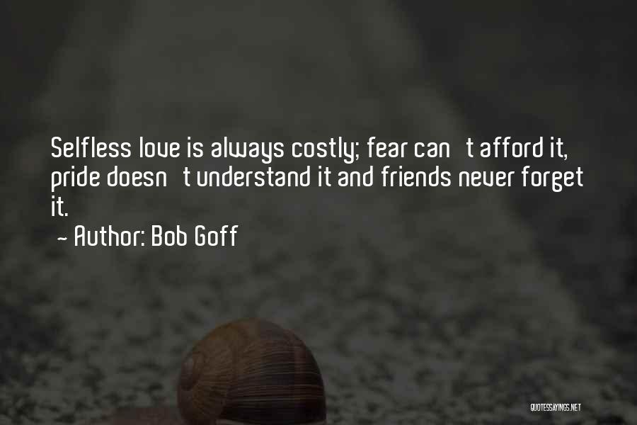 Bob Goff Quotes: Selfless Love Is Always Costly; Fear Can't Afford It, Pride Doesn't Understand It And Friends Never Forget It.