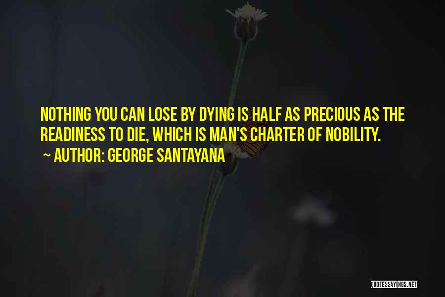 George Santayana Quotes: Nothing You Can Lose By Dying Is Half As Precious As The Readiness To Die, Which Is Man's Charter Of