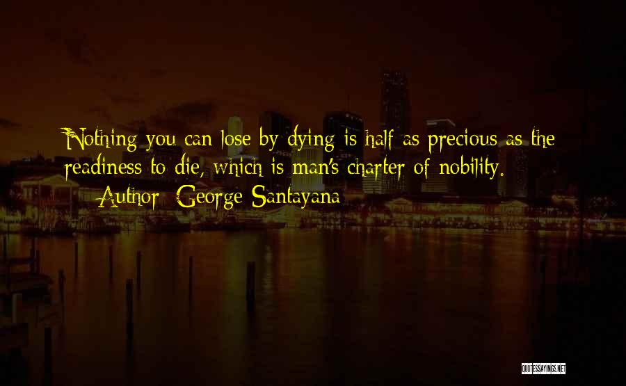 George Santayana Quotes: Nothing You Can Lose By Dying Is Half As Precious As The Readiness To Die, Which Is Man's Charter Of