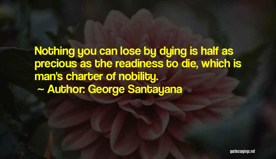 George Santayana Quotes: Nothing You Can Lose By Dying Is Half As Precious As The Readiness To Die, Which Is Man's Charter Of