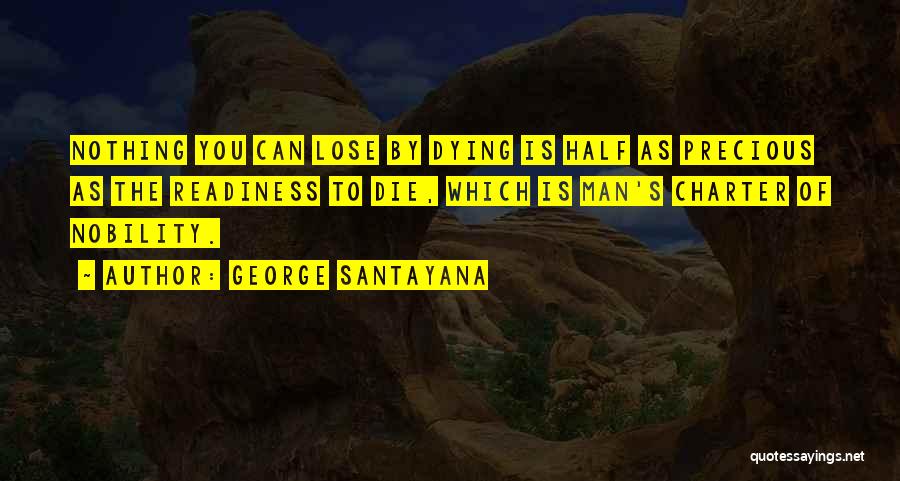 George Santayana Quotes: Nothing You Can Lose By Dying Is Half As Precious As The Readiness To Die, Which Is Man's Charter Of