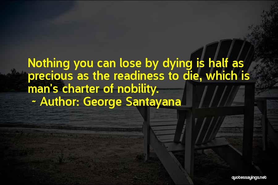 George Santayana Quotes: Nothing You Can Lose By Dying Is Half As Precious As The Readiness To Die, Which Is Man's Charter Of