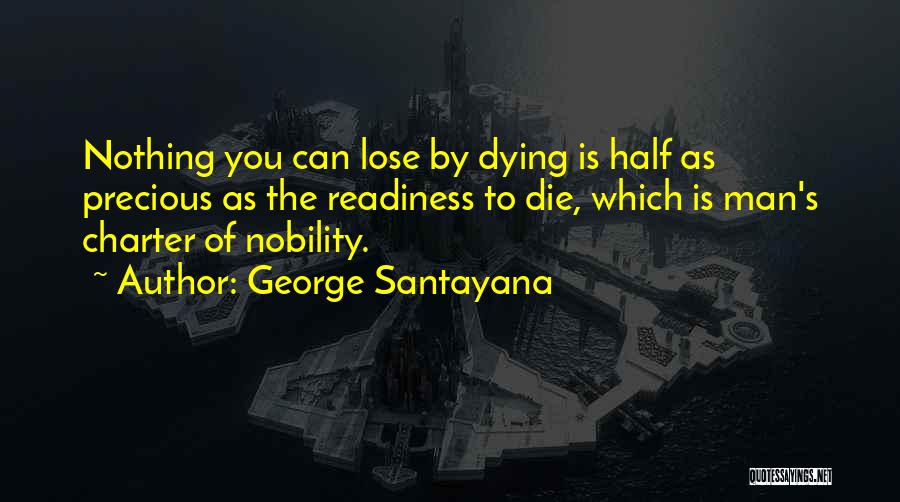 George Santayana Quotes: Nothing You Can Lose By Dying Is Half As Precious As The Readiness To Die, Which Is Man's Charter Of