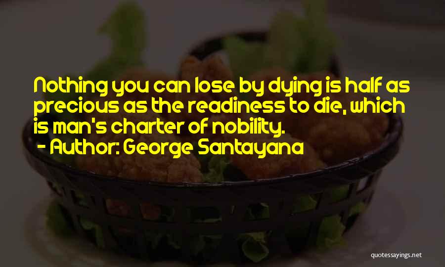 George Santayana Quotes: Nothing You Can Lose By Dying Is Half As Precious As The Readiness To Die, Which Is Man's Charter Of