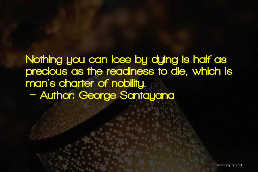 George Santayana Quotes: Nothing You Can Lose By Dying Is Half As Precious As The Readiness To Die, Which Is Man's Charter Of