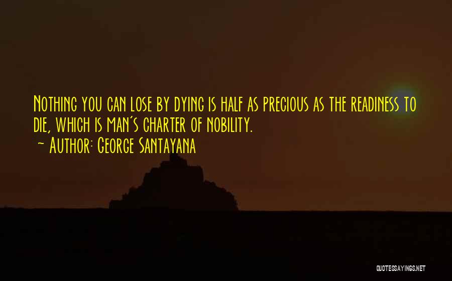 George Santayana Quotes: Nothing You Can Lose By Dying Is Half As Precious As The Readiness To Die, Which Is Man's Charter Of
