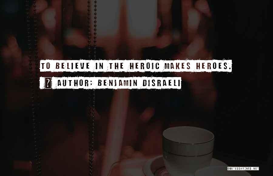 Benjamin Disraeli Quotes: To Believe In The Heroic Makes Heroes.
