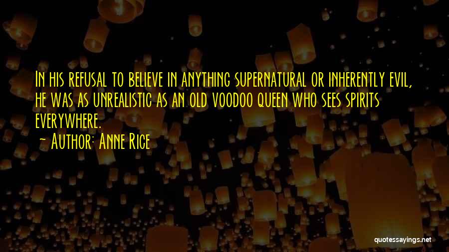 Anne Rice Quotes: In His Refusal To Believe In Anything Supernatural Or Inherently Evil, He Was As Unrealistic As An Old Voodoo Queen